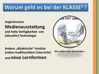 Worumgehtesbeider KLASSE2 ?Angemessene Medienausstattungund hohe Verfügbarkeit  von (aktueller) TechnologieAndere „didaktische“ Ansätze (neben traditionellem Unterricht)und neue Lernformen Wir wollen nicht übertreiben …