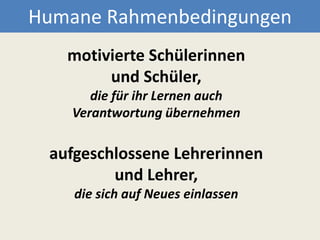 Humane Rahmenbedingungenmotivierte Schülerinnen und Schüler, die für ihr Lernen auch Verantwortung übernehmen  aufgeschlossene Lehrerinnen und Lehrer, die sich auf Neues einlassen