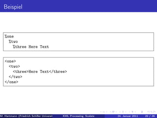 Beispiel



   %one
     %two
       %three Here Text


   <one>
     <two>
       <three>Here Text</three>
     </two>
   </one>




M. Hartmann (Friedrich Schiller Universität Jena XML Processing, Scalate Christoph Henniger Januar 2011
                                                 Prof. Dr. Wolfram Amme                24. Christian Schachtzabel26
                                                                                                            20 / )
 
