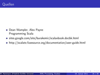 Quellen




          Dean Wampler, Alex Payne
          Programming Scala
          sites.google.com/site/burakemir/scalaxbook.docbk.html
          http://scalate.fusesource.org/documentation/user-guide.html




M. Hartmann (Friedrich Schiller Universität Jena XML Processing, Scalate Christoph Henniger Januar 2011
                                                 Prof. Dr. Wolfram Amme                24. Christian Schachtzabel26
                                                                                                            25 / )
 