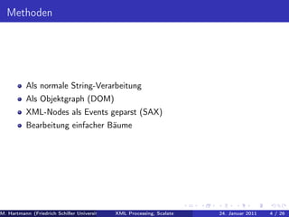 Methoden




          Als normale String-Verarbeitung
          Als Objektgraph (DOM)
          XML-Nodes als Events geparst (SAX)
          Bearbeitung einfacher Bäume




M. Hartmann (Friedrich Schiller Universität Jena XML Processing, Scalate Christoph Henniger Christian Schachtzabel26
                                                 Prof. Dr. Wolfram Amme                  24. Januar 2011      4/ )
 