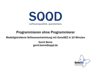 Programmieren ohne Programmierer
Modellgetriebene Softwareentwicklung mit GeneSEZ in 10 Minuten
                          Gerrit Beine
                     gerrit.beine@sqqd.de
 