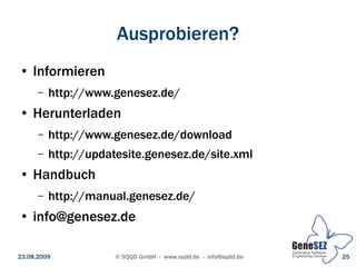 Ausprobieren?
 ●   Informieren
      –   http://www.genesez.de/
 ●   Herunterladen
      –   http://www.genesez.de/download
      –   http://updatesite.genesez.de/site.xml
 ●   Handbuch
      –   http://manual.genesez.de/
 ●   info@genesez.de

23.08.2009            © SQQD GmbH - www.sqdd.de - info@sqdd.de   25
 