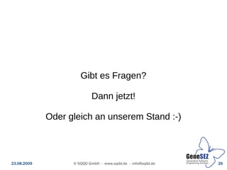 Gibt es Fragen?

                           Dann jetzt!

             Oder gleich an unserem Stand :-)



23.08.2009         © SQQD GmbH - www.sqdd.de - info@sqdd.de   26
 