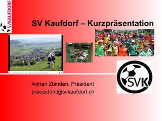 SV Kaufdorf – Kurzpräsentation
Adrian Zbinden, Präsident
praesident@svkaufdorf.ch
 