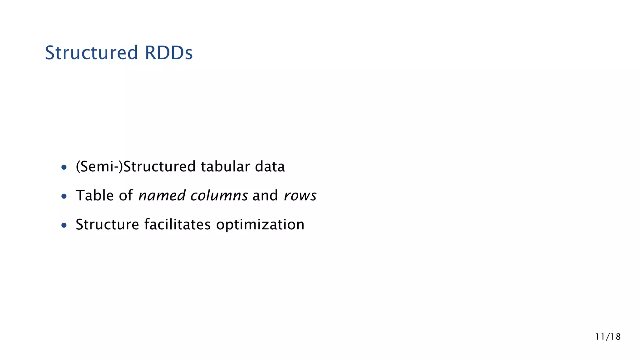Structured RDDs • (Semi-)Structured tabular data • Table of named columns and rows • Structure facilitates optimization 11/18 