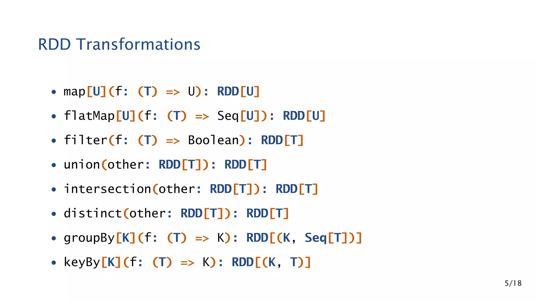 RDD Transformations • map[U](f: (T) => U): RDD[U] • flatMap[U](f: (T) => Seq[U]): RDD[U] • filter(f: (T) => Boolean): RDD[T] • union(other: RDD[T]): RDD[T] • intersection(other: RDD[T]): RDD[T] • distinct(other: RDD[T]): RDD[T] • groupBy[K](f: (T) => K): RDD[(K, Seq[T])] • keyBy[K](f: (T) => K): RDD[(K, T)] 5/18 