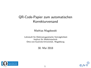 QR-Code-Papier zum automatischen
Korrekturversand
Mathias Magdowski
Lehrstuhl für Elektromagnetische Verträglichkeit
Institut für Medizintechnik
Otto-von-Guericke-Universität, Magdeburg
30. Mai 2018
1
 