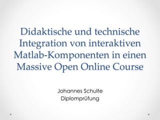 Didaktische und technische
Integration von interaktiven
Matlab-Komponenten in einen
Massive Open Online Course	
Johannes Schulte
Diplomprüfung
 