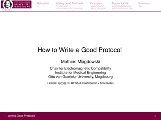 Motivation Writing Good Protocols Examples Tips for LaTeX Summary
How to Write a Good Protocol
Mathias Magdowski
Chair for Electromagnetic Compatibility
Institute for Medical Engineering
Otto von Guericke University, Magdeburg
License: cba CC BY-SA 3.0 (Attribution + ShareAlike)
Writing Good Protocols 1
 