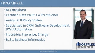 TIMO CIRKEL 
BI-Consultant 
Certified Data Vault 2.0 Practitioner 
Analysis Of Policyholders 
Specialized inCRM, Software Development, 
DWHAutomation 
Industries: Insurance, Energy 
B. Sc. Business Informatics 
12.02.2014 Agile Data Mining with Data Vault 2.0 4 
 