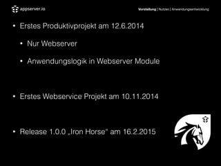 Vorstellung | Nutzen | Anwendungsentwicklung
• Erstes Produktivprojekt am 12.6.2014
• Nur Webserver
• Anwendungslogik in Webserver Module
!
• Erstes Webservice Projekt am 10.11.2014
!
• Release 1.0.0 „Iron Horse“ am 16.2.2015
!
 