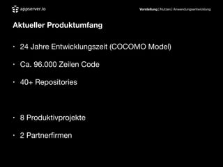 Vorstellung | Nutzen | Anwendungsentwicklung
Aktueller Produktumfang
!
• 24 Jahre Entwicklungszeit (COCOMO Model)

• Ca. 96.000 Zeilen Code

• 40+ Repositories

!
• 8 Produktivprojekte

• 2 Partnerﬁrmen
 