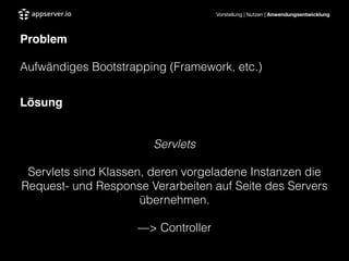 Vorstellung | Nutzen | Anwendungsentwicklung
Problem"
Aufwändiges Bootstrapping (Framework, etc.)
!
Lösung"
!
Servlets
Servlets sind Klassen, deren vorgeladene Instanzen die
Request- und Response Verarbeiten auf Seite des Servers
übernehmen.
—> Controller
 