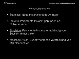 Vorstellung | Nutzen | Anwendungsentwicklung
Verschiedene Arten
• Stateless: Neue Instanz für jede Anfrage
• Stateful: Persistente Instanz, gebunden an
Nutzersession
• Singleton: Persistente Instanz, unabhängig von
Session immer gleich
• MessageDriven: Zur asynchronen Verarbeitung von
MQ Nachrichten
 