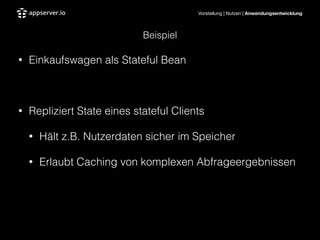 Vorstellung | Nutzen | Anwendungsentwicklung
Beispiel
• Einkaufswagen als Stateful Bean
!
• Repliziert State eines stateful Clients
• Hält z.B. Nutzerdaten sicher im Speicher
• Erlaubt Caching von komplexen Abfrageergebnissen
 