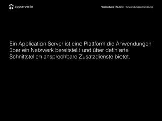 Vorstellung | Nutzen | Anwendungsentwicklung
!
!
Ein Application Server ist eine Plattform die Anwendungen
über ein Netzwerk bereitstellt und über deﬁnierte
Schnittstellen ansprechbare Zusatzdienste bietet.
 