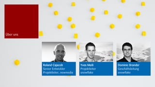 Über uns




           Roland Cajacob            Yves Meili      Dominic Brander
           Senior Entwickler         Projektleiter   Geschäftsleitung
           Projektleiter, newmedia   snowflake       snowflake


                                                                        18.09.2012
 