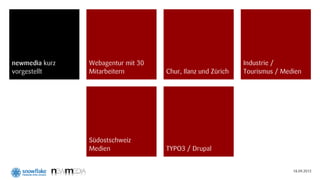 newmedia kurz   Webagentur mit 30                            Industrie /
vorgestellt     Mitarbeitern        Chur, Ilanz und Zürich   Tourismus / Medien




                Südostschweiz
                Medien              TYPO3 / Drupal


                                                                            18.09.2012
 