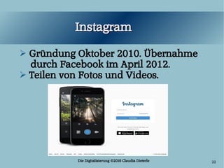 Die Digitalisierung ©2016 Claudia Dieterle 22
InstagramInstagram
➢ Gründung Oktober 2010. Übernahme
durch Facebook im Apri...