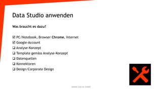 Data Studio anwenden
Was braucht es dazu?
 PC/Notebook, Browser Chrome, Internet
 Google-Account
 Analyse-Konzept
 Template gemäss Analyse-Konzept
 Datenquellen
 Konnektoren
 Design/Corporate Design
Atelier GoLive GmbH
 