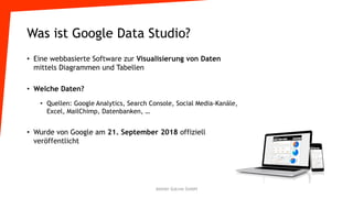 Was ist Google Data Studio?
• Eine webbasierte Software zur Visualisierung von Daten
mittels Diagrammen und Tabellen
• Welche Daten?
• Quellen: Google Analytics, Search Console, Social Media-Kanäle,
Excel, MailChimp, Datenbanken, …
• Wurde von Google am 21. September 2018 offiziell
veröffentlicht
Atelier GoLive GmbH
 