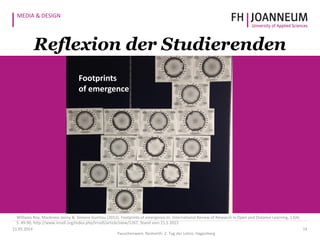 MEDIA & DESIGN
1421.05.2014
Pauschenwein, Reimerth: 2. Tag der Lehre, Hagenberg
Reflexion der Studierenden
Footprints
of emergence
Williams Roy, Mackness Jenny & Simone Gumtau (2012). Footprints of emergence.In: International Review of Research in Open and Distance Learning, 13(4)
S. 49-90, http://www.irrodl.org/index.php/irrodl/article/view/1267, Stand vom 21.5 2013
 
