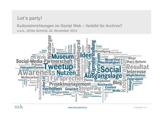 j Let’s party!




    Let’s party!
    Kultureinrichtungen im Social Web – Vorbild für Archive?
    u.s.k., Ulrike Schmid, 22. November 2012




                                      www.kulturzweinull.eu    Copyright u.s.k.
 
