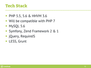 15
Tech Stack
 PHP 5.5, 5.6 & HHVM 3.6
 Will be compatible with PHP 7
 MySQL 5.6
 Symfony, Zend Framework 2 & 1
 jQue...