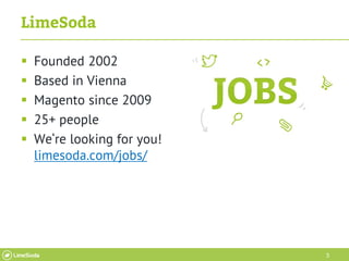 3
LimeSoda
 Founded 2002
 Based in Vienna
 Magento since 2009
 25+ people
 We‘re looking for you!
limesoda.com/jobs/
 