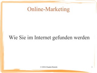 © 2016 Claudia Dieterle 1
Online-Marketing
Wie Sie im Internet gefunden werden
 