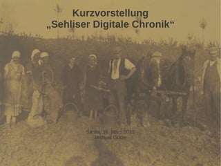 Kurzvorstellung
„Sehliser Digitale Chronik“




        Sehlis, 16. März 2012
           Michael Götze
 