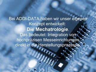 3 | © ADDI-DATA
Bei ADDI-DATA haben wir unser eigenes
Konzept entwickelt:
Die Mechatrologie.
Das bedeutet: Integration von
hochpräzisen Messeinrichtungen
direkt in die Herstellungsprozesse
 