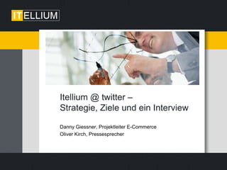 Itellium @ twitter – Strategie, Ziele und ein Interview Danny Giessner, Projektleiter E-Commerce Oliver Kirch, Pressesprecher 