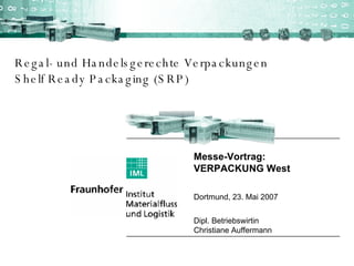 Regal- und Handelsgerechte Verpackungen Shelf Ready Packaging (SRP) Messe-Vortrag:  VERPACKUNG West  Dortmund, 23. Mai 2007 Dipl. Betriebswirtin Christiane Auffermann 