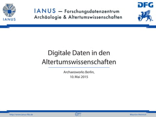 http://www.ianus-fdz.de Maurice Heinrich
Digitale Daten in den
Altertumswissenschaften
Archaeoworks Berlin,
10. Mai 2015
 