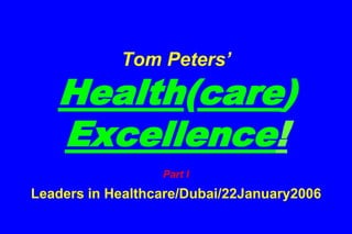 Tom Peters’Health(care) Excellence!Part ILeaders in Healthcare/Dubai/22January2006 