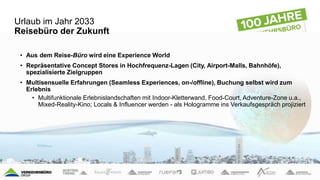 Urlaub im Jahr 2033
Reisebüro der Zukunft
• Aus dem Reise-Büro wird eine Experience World
• Repräsentative Concept Stores ...