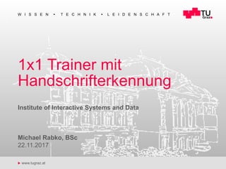 u www.tugraz.at
W I S S E N n T E C H N I K n L E I D E N S C H A F T
1x1 Trainer mit
Handschrifterkennung
22.11.2017
Institute of Interactive Systems and Data
Michael Rabko, BSc
1
 