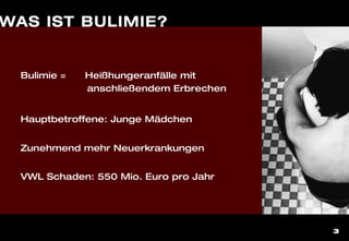 3
Bulimie = Heißhungeranfälle mit
anschließendem Erbrechen
Hauptbetroffene: Junge Mädchen
Zunehmend mehr Neuerkrankungen
VWL Schaden: 550 Mio. Euro pro Jahr
WAS IST BULIMIE?
 