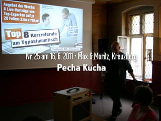 Nr.25am16. 6.2011•Max &Moritz,Kreuzberg
Pecha Kucha
 