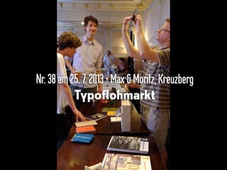 Nr.38 am25.7.2013•Max & Moritz,Kreuzberg
Typoflohmarkt
 