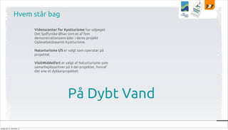 Hvem står bag
Videnscenter for Kystturisme har udpeget
Det Sydfynske Øhav som et af fem
demonstrationsområder i deres projekt
Oplevelsesbaseret Kystturisme.
Naturturisme I/S er valgt som operatør på
projektet.
VisitMiddelfart er valgt af Naturturisme som
samarbejdspartner på 4 del projekter, hvoraf
det ene et dykkerprojektet:

På Dybt Vand
tirsdag den 10. december 13

 