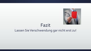 Fazit
Lassen SieVerschwendung gar nicht erst zu!
 