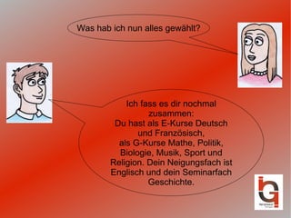Ich fass es dir nochmal zusammen: Du hast als E-Kurse Deutsch und Französisch, als G-Kurse Mathe, Politik, Biologie, Musik, Sport und Religion. Dein Neigungsfach ist Englisch und dein Seminarfach Geschichte. Was hab ich nun alles gewählt? 