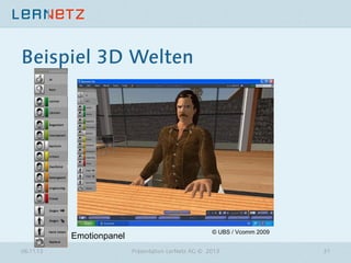 Beispiel 3D Welten

Emotionpanel
06.11.13

© UBS / Vcomm 2009
Präsentation LerNetz AG © 2013

31

 