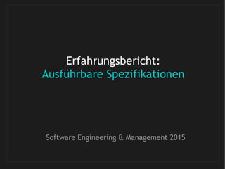 Erfahrungsbericht:
Ausführbare Spezifikationen
Software Engineering & Management 2015
 