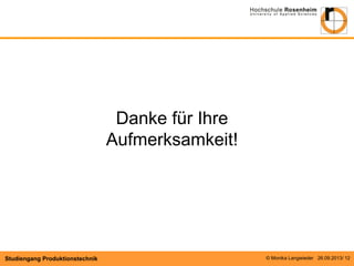 © Monika Langwieder 26.09.2013/ 12 
Studiengang Produktionstechnik 
Danke für Ihre Aufmerksamkeit! 