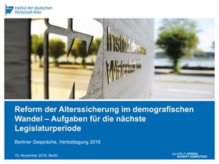 10. November 2016, Berlin
Berliner Gespräche, Herbsttagung 2016
Reform der Alterssicherung im demografischen
Wandel – Aufgaben für die nächste
Legislaturperiode
 
