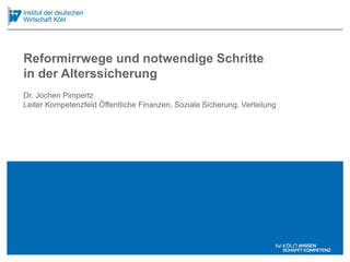 Dr. Jochen Pimpertz
Leiter Kompetenzfeld Öffentliche Finanzen, Soziale Sicherung, Verteilung
Reformirrwege und notwendige Schritte
in der Alterssicherung
 